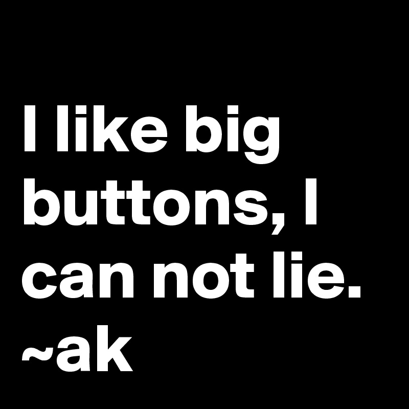 
I like big buttons, I can not lie.
~ak
