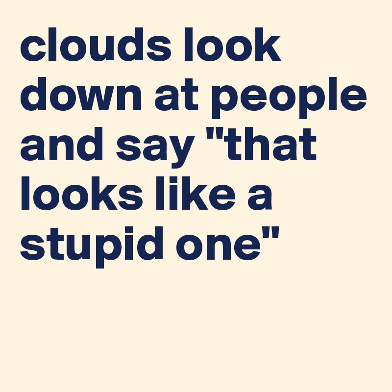 clouds look down at people and say "that looks like a stupid one"

