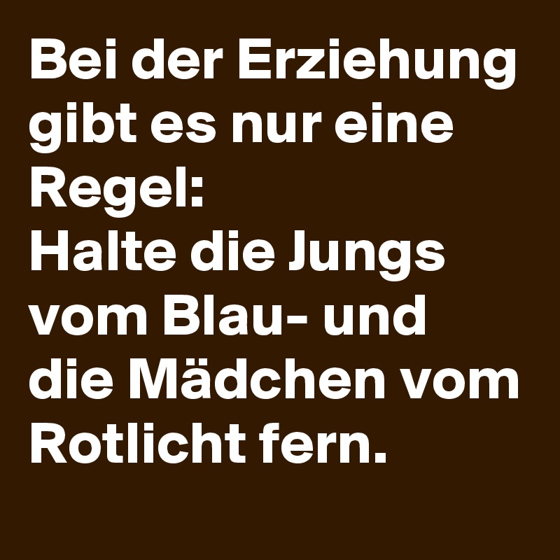 Bei der Erziehung gibt es nur eine Regel:
Halte die Jungs vom Blau- und die Mädchen vom Rotlicht fern.