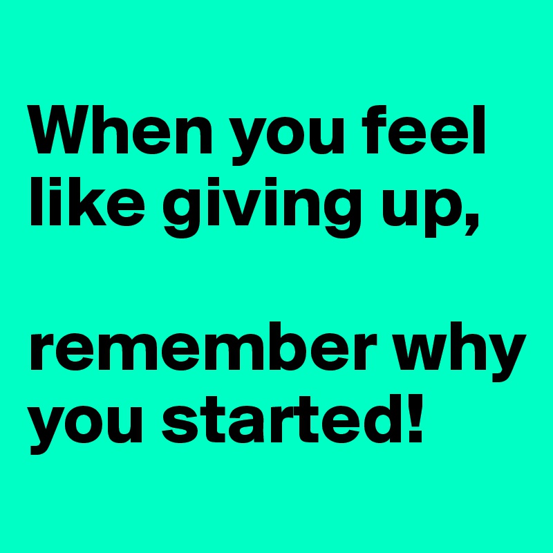 
When you feel like giving up,

remember why you started! 