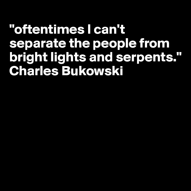 
"oftentimes I can't separate the people from bright lights and serpents." Charles Bukowski






