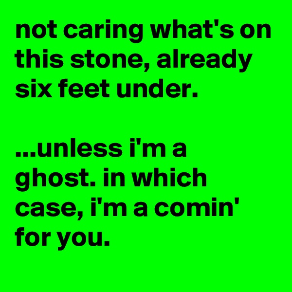 not caring what's on this stone, already six feet under.

...unless i'm a ghost. in which case, i'm a comin' for you.