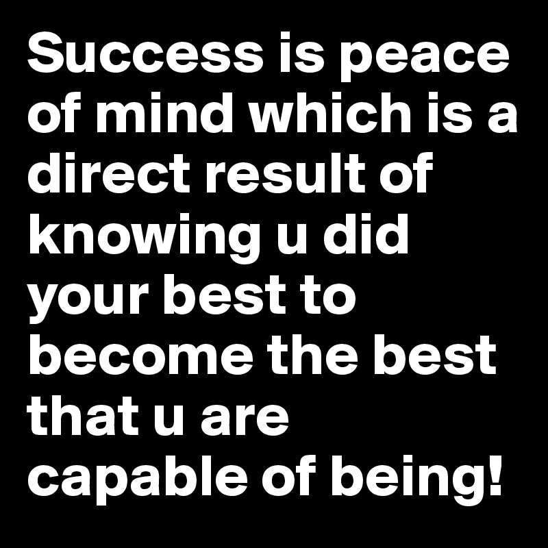 Success is peace of mind which is a direct result of knowing u did your best to become the best that u are capable of being! 