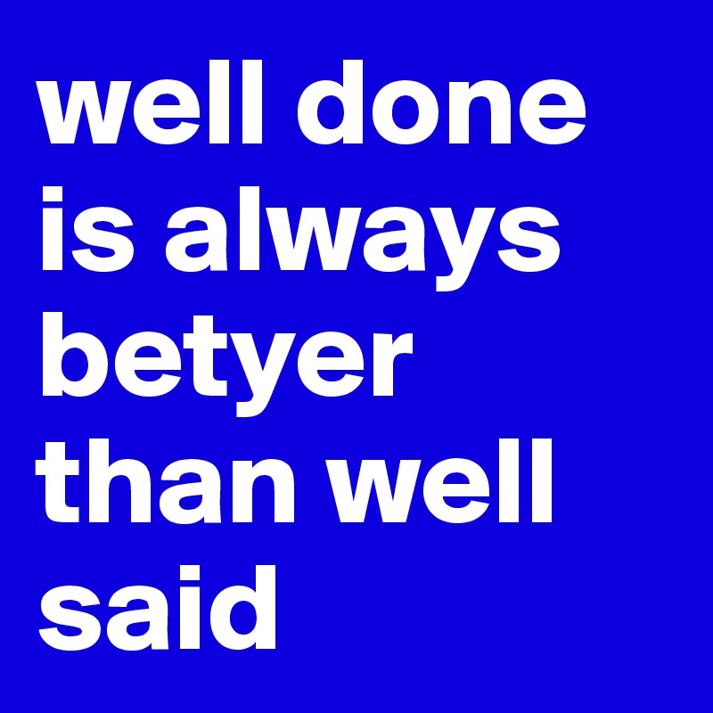 well done is always betyer than well said