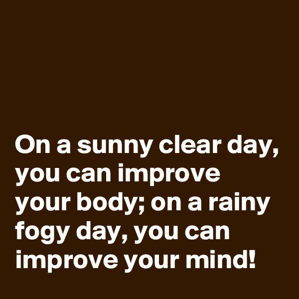 



On a sunny clear day, you can improve your body; on a rainy fogy day, you can improve your mind!
