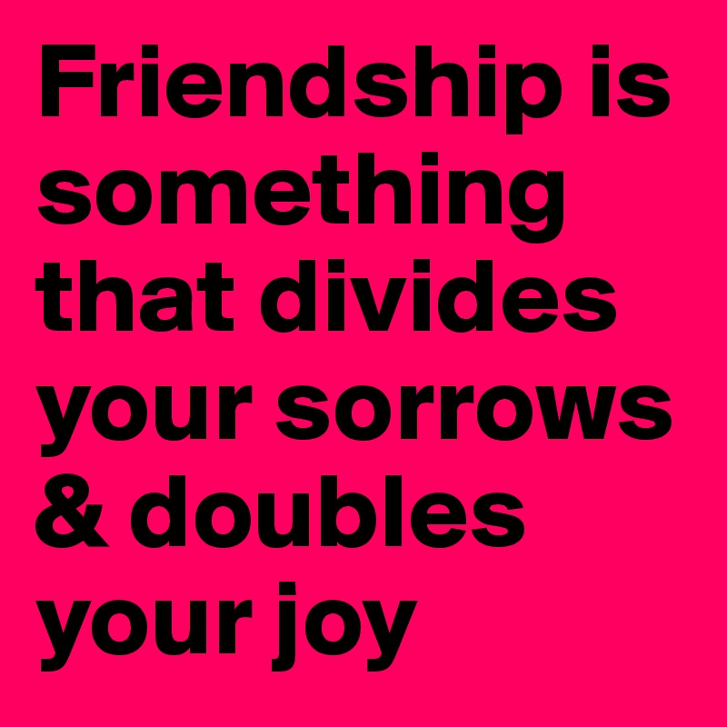 Friendship is something that divides your sorrows & doubles your joy