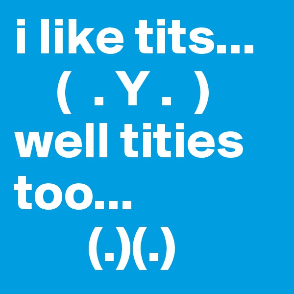 i like tits...
    (  . Y .  )
well tities too...
       (.)(.)