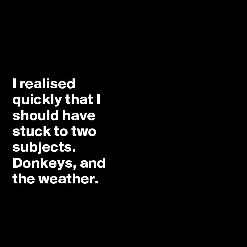 



I realised 
quickly that I 
should have 
stuck to two 
subjects.
Donkeys, and 
the weather. 


