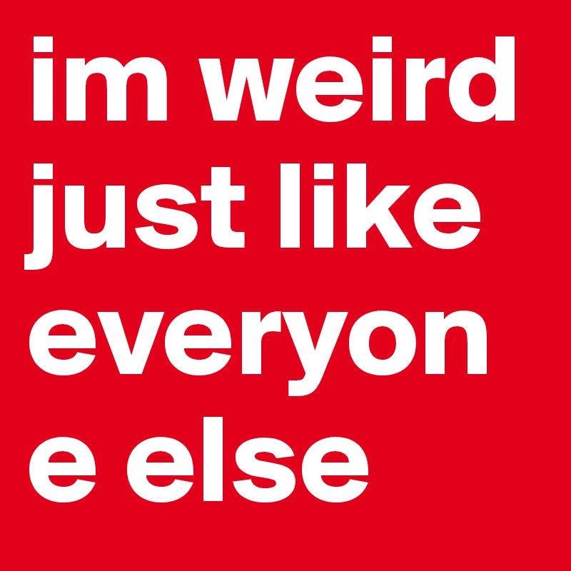 im weird just like everyone else