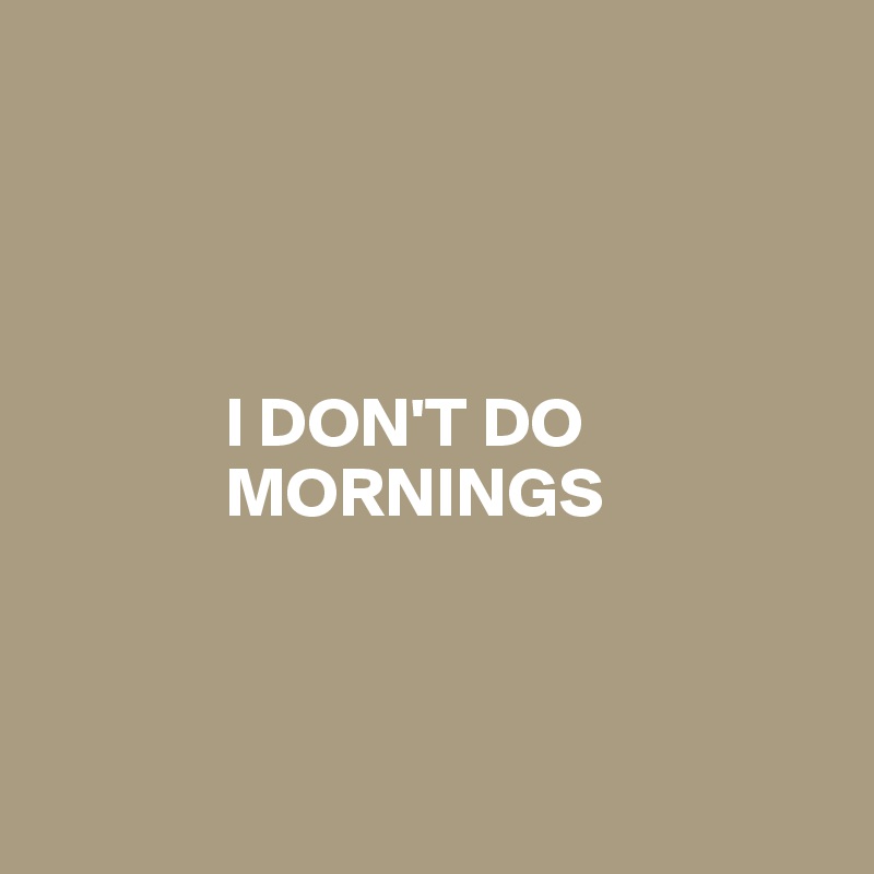 




             I DON'T DO
             MORNINGS



