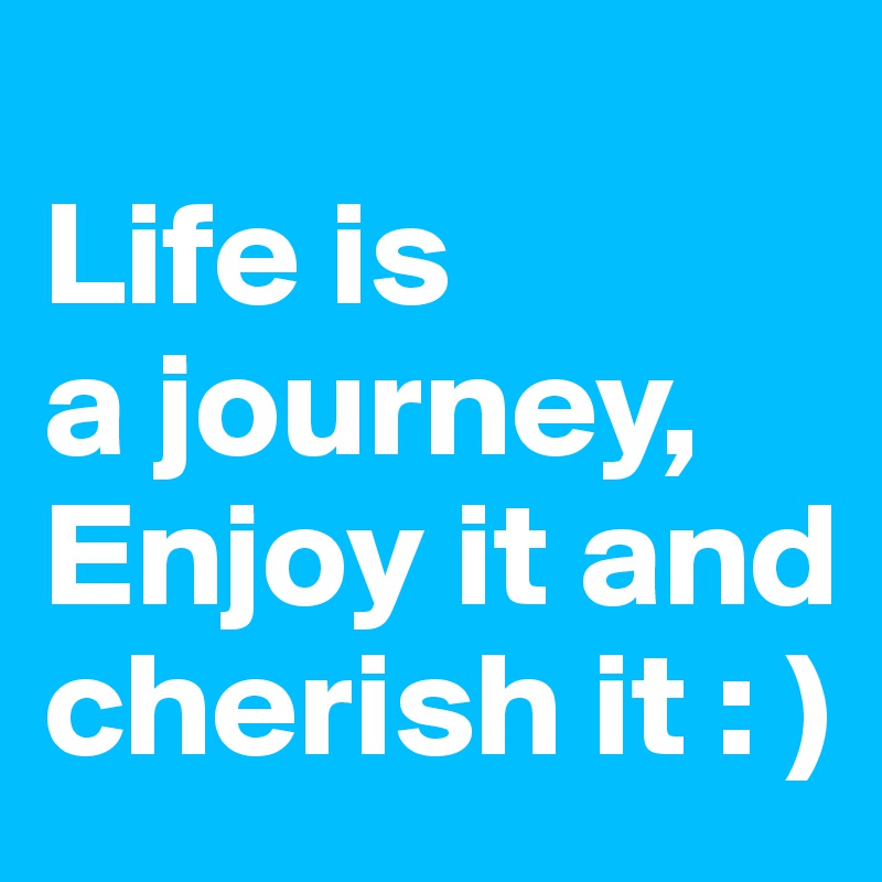 
Life is 
a journey, 
Enjoy it and cherish it : )
