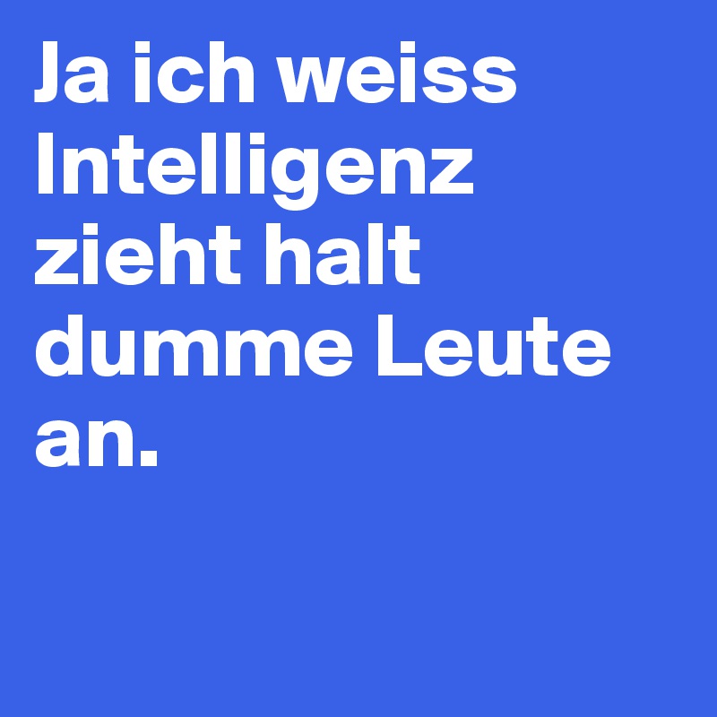 Ja ich weiss Intelligenz zieht halt dumme Leute an. 

