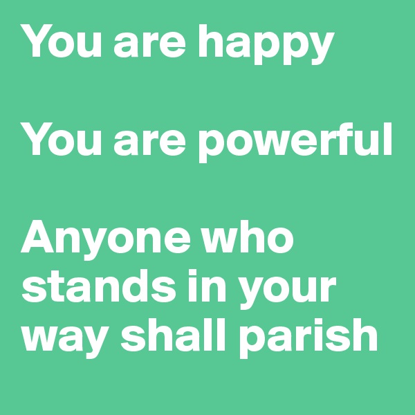 You are happy

You are powerful

Anyone who stands in your way shall parish