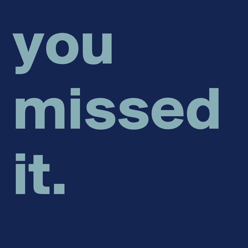 you missed it.