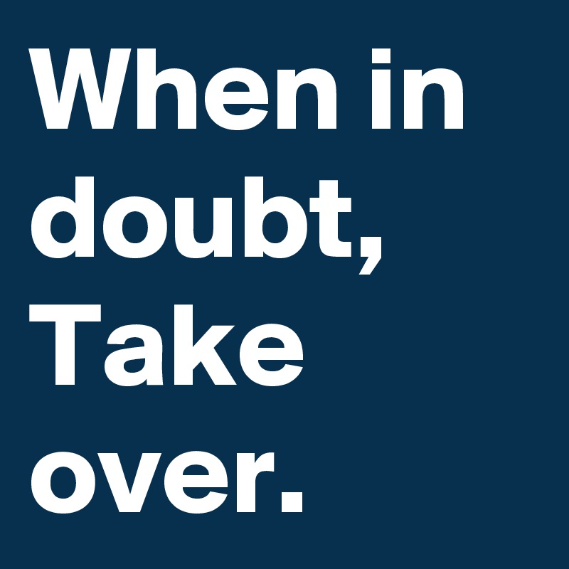 When in doubt,
Take
over.