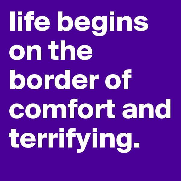 life begins on the border of comfort and terrifying.