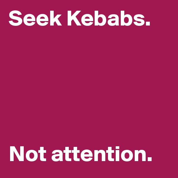 Seek Kebabs. 





Not attention. 