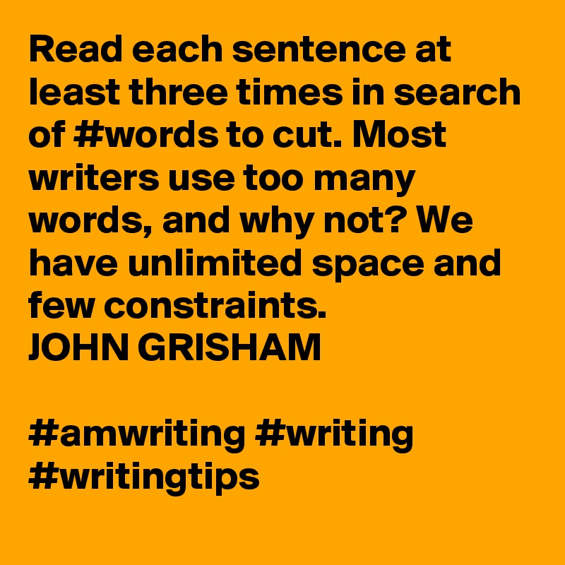 Read each sentence at least three times in search of #words to cut. Most writers use too many words, and why not? We have unlimited space and few constraints.
JOHN GRISHAM

#amwriting #writing #writingtips