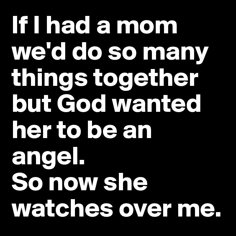 If I had a mom we'd do so many things together 
but God wanted her to be an angel.
So now she watches over me. 