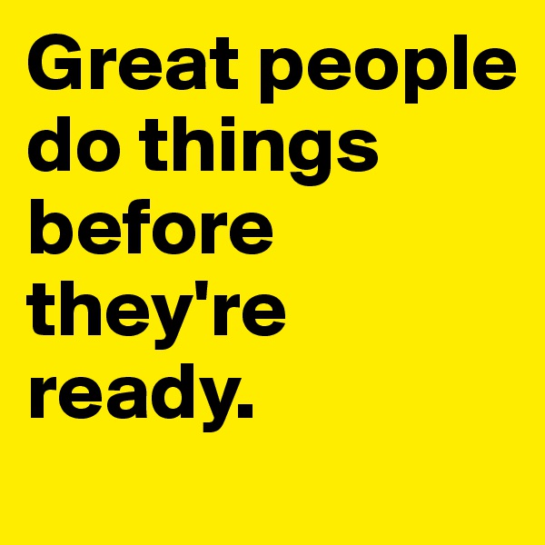 Great people do things before they're ready.