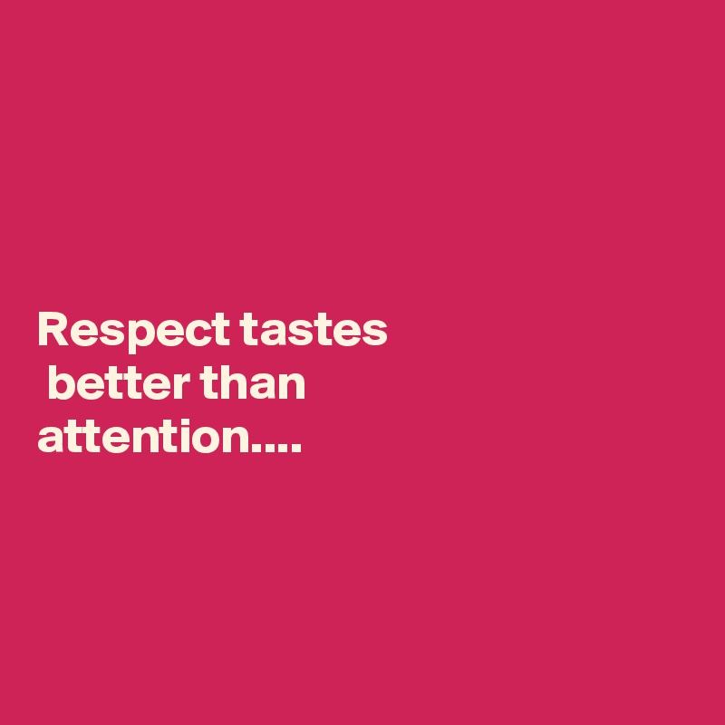 




Respect tastes
 better than 
attention....



