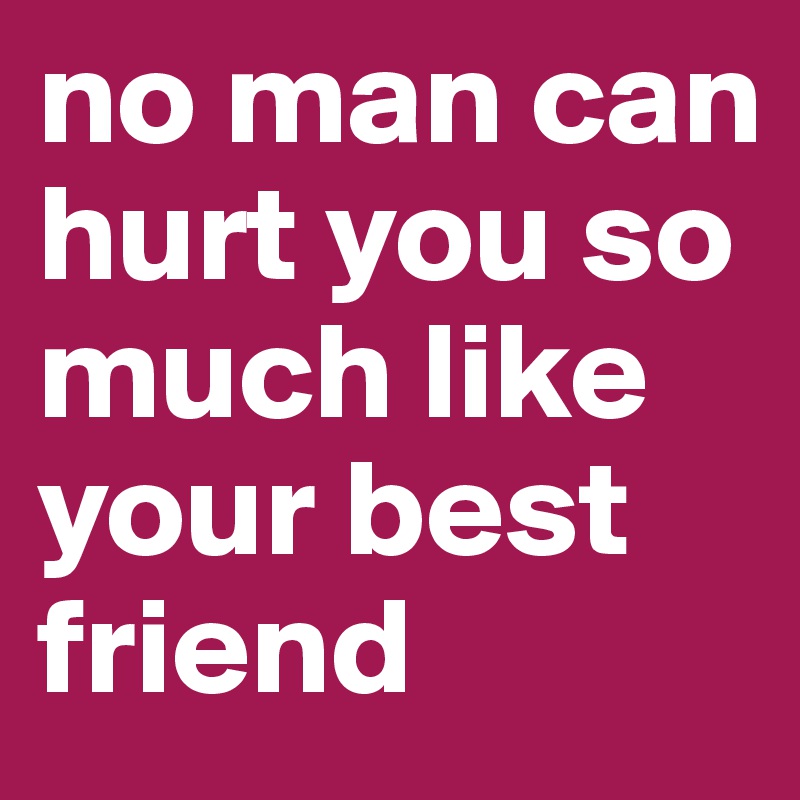 no man can hurt you so much like your best friend