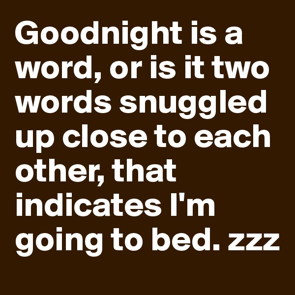 Goodnight is a word, or is it two words snuggled up close to each other, that indicates I'm going to bed. zzz