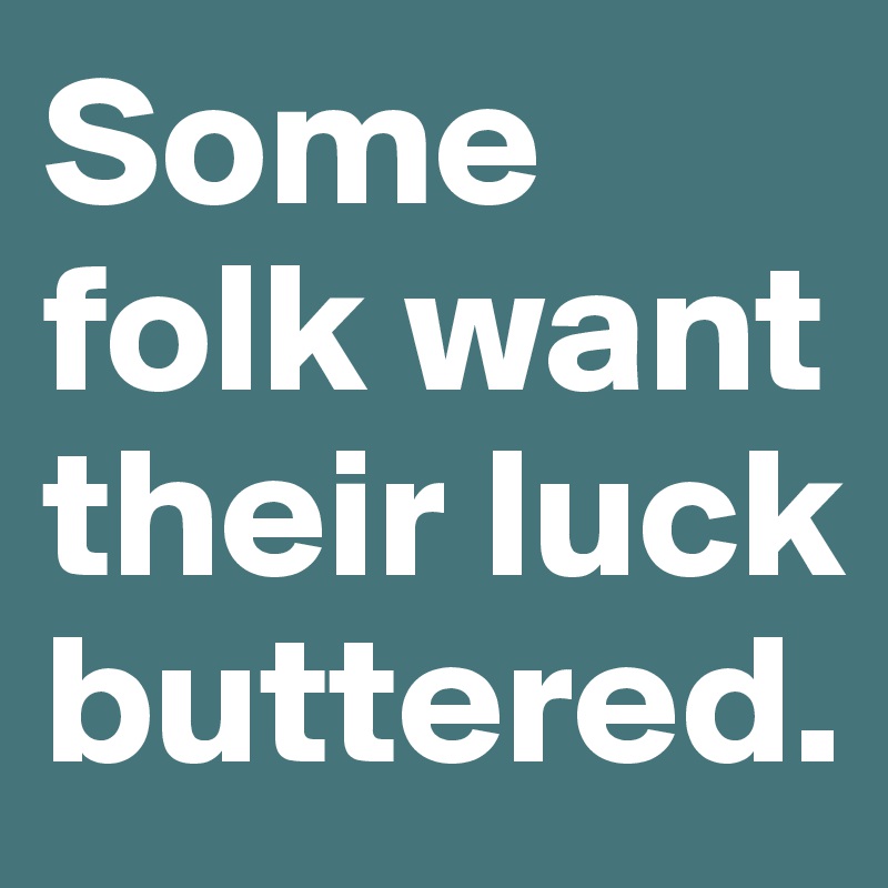 Some folk want their luck buttered. 