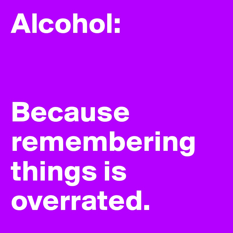 Alcohol: 


Because remembering things is overrated.