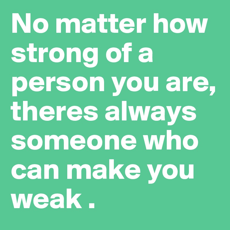No matter how strong of a person you are, theres always someone who can make you weak .