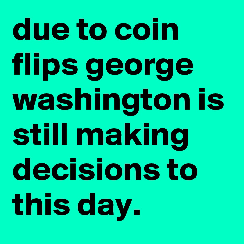 due to coin flips george washington is still making decisions to this day.