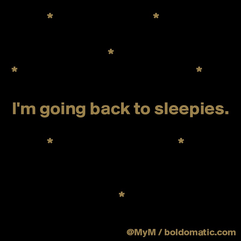           *                            *

                           *
*                                                  *

I'm going back to sleepies.

          *                                   *
              
  
                              *