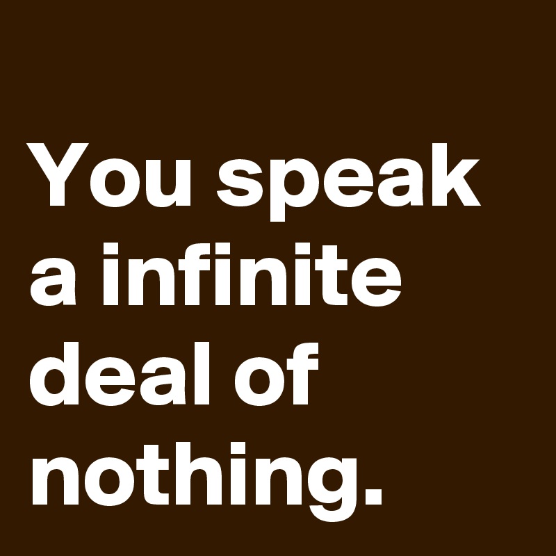 
You speak a infinite deal of nothing. 