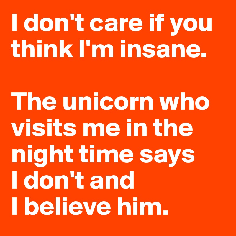 I don't care if you think I'm insane. 

The unicorn who visits me in the night time says 
I don't and 
I believe him.