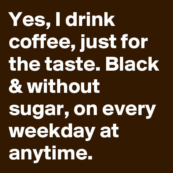 Yes, I drink coffee, just for the taste. Black & without sugar, on every weekday at anytime. 