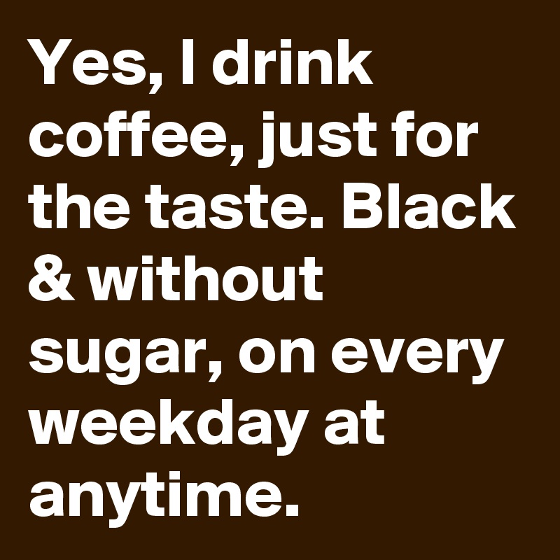Yes, I drink coffee, just for the taste. Black & without sugar, on every weekday at anytime. 