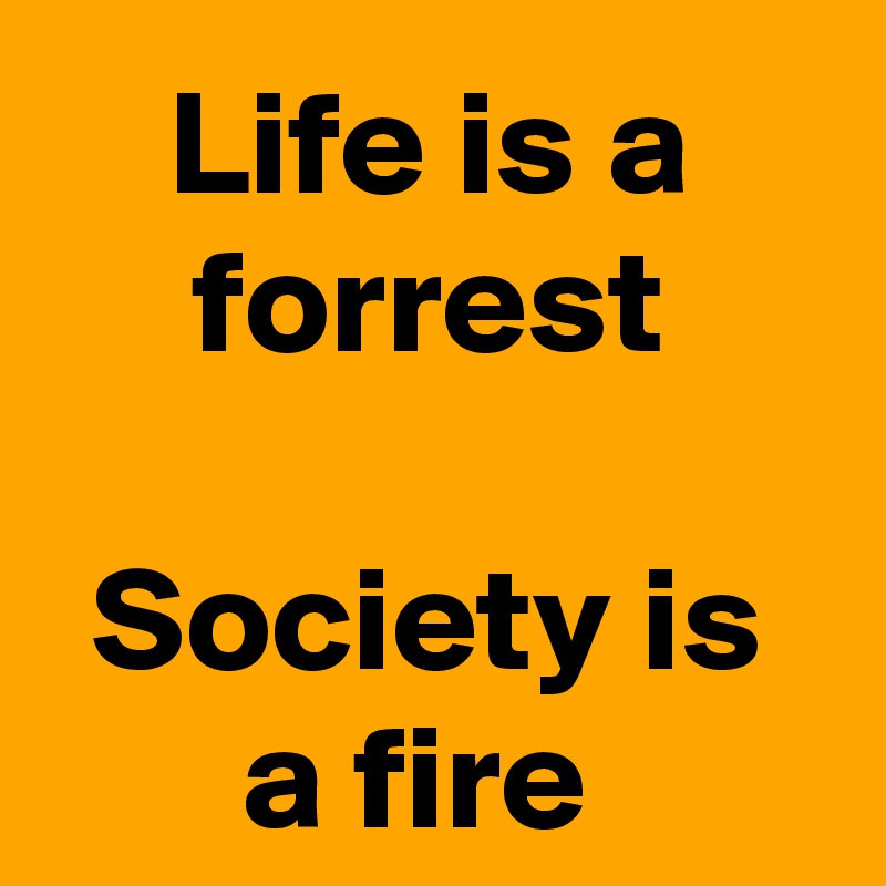 Life is a forrest

Society is a fire 