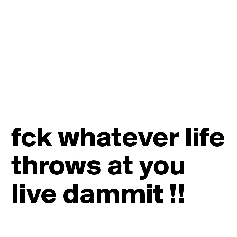 



fck whatever life throws at you live dammit !! 