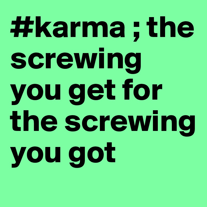 #karma ; the screwing you get for the screwing you got