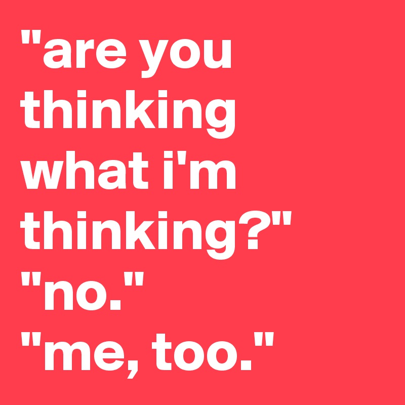 are-you-thinking-what-i-m-thinking-no-me-too-post-by