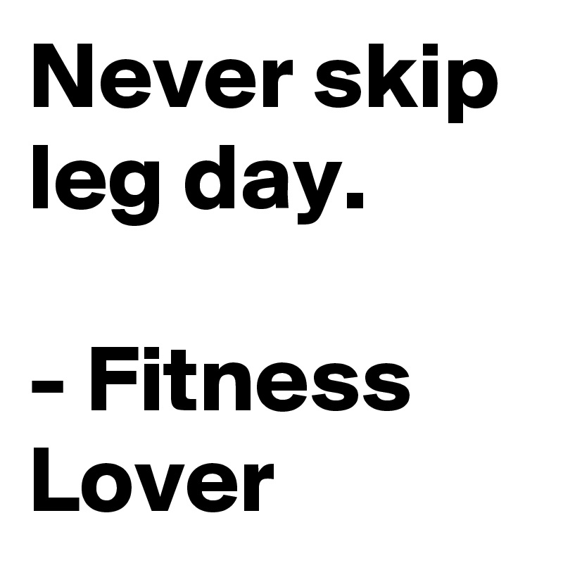 Never skip leg day.

- Fitness Lover