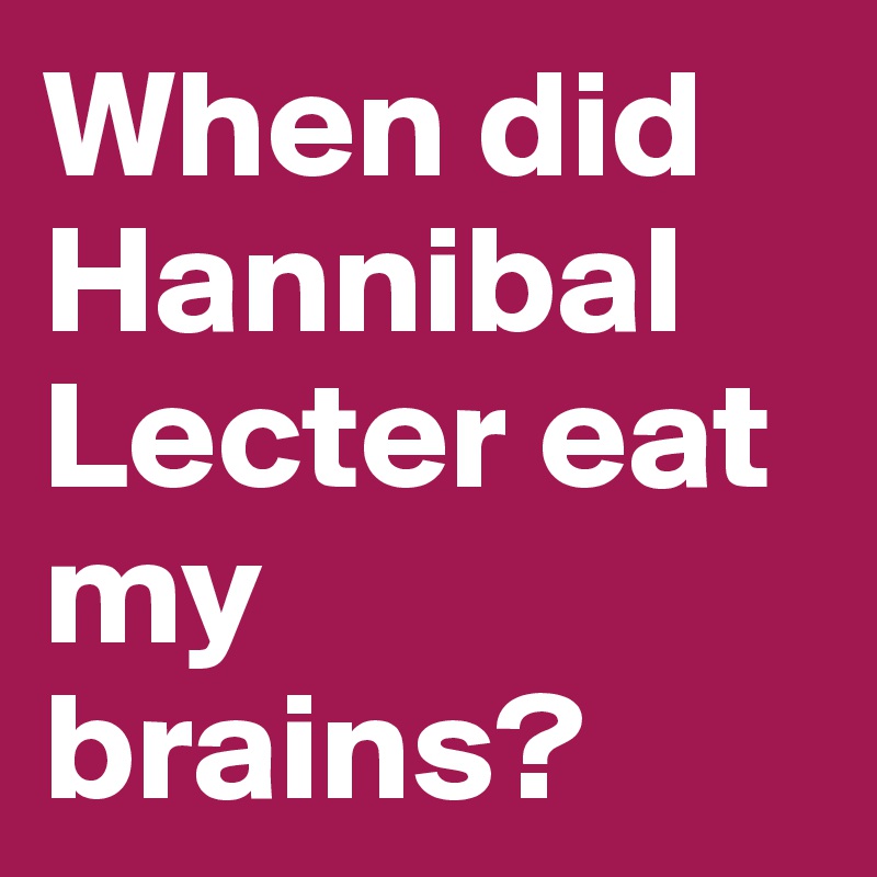 When did Hannibal Lecter eat my brains?
