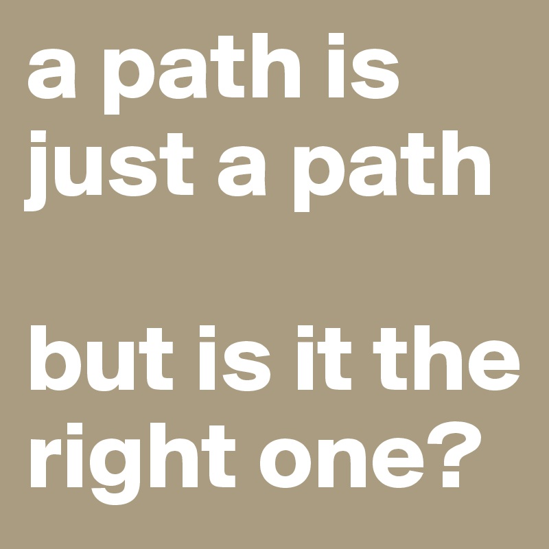 a path is just a path 

but is it the right one?