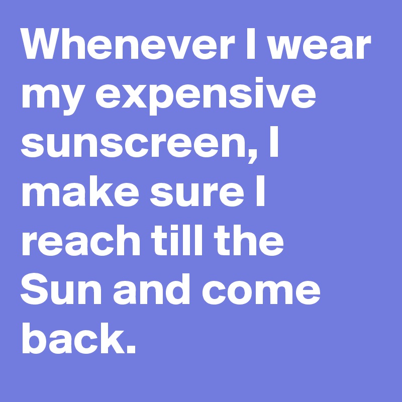 Whenever I wear my expensive sunscreen, I make sure I reach till the Sun and come back.
