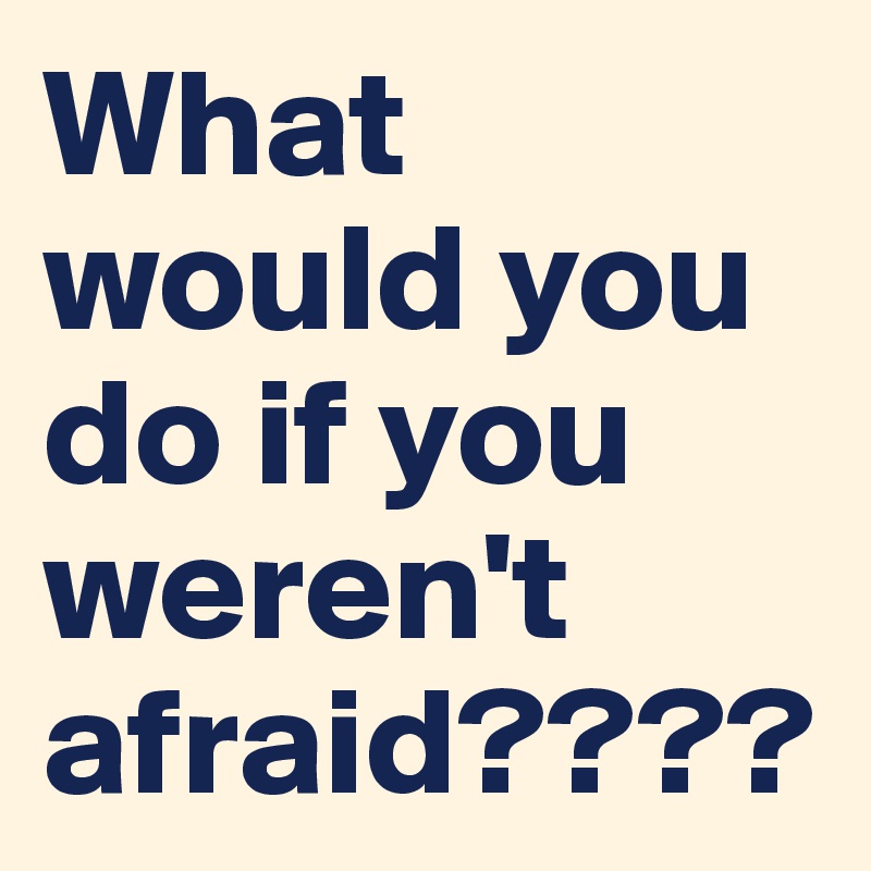 What would you do if you weren't afraid????