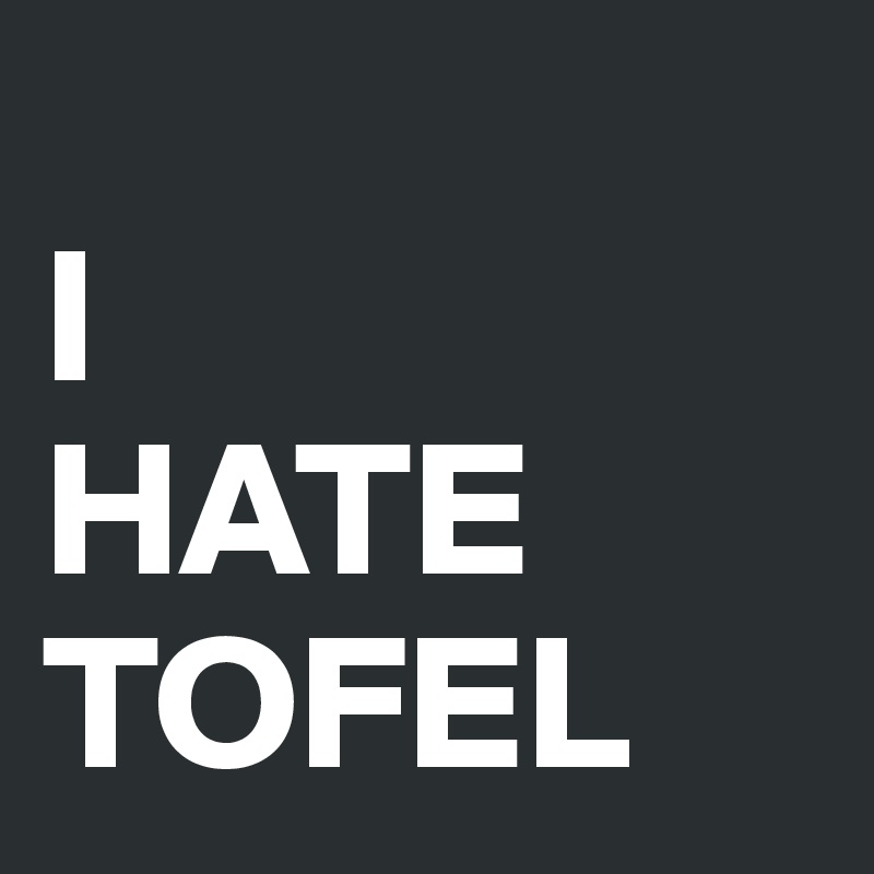 
I 
HATE
TOFEL