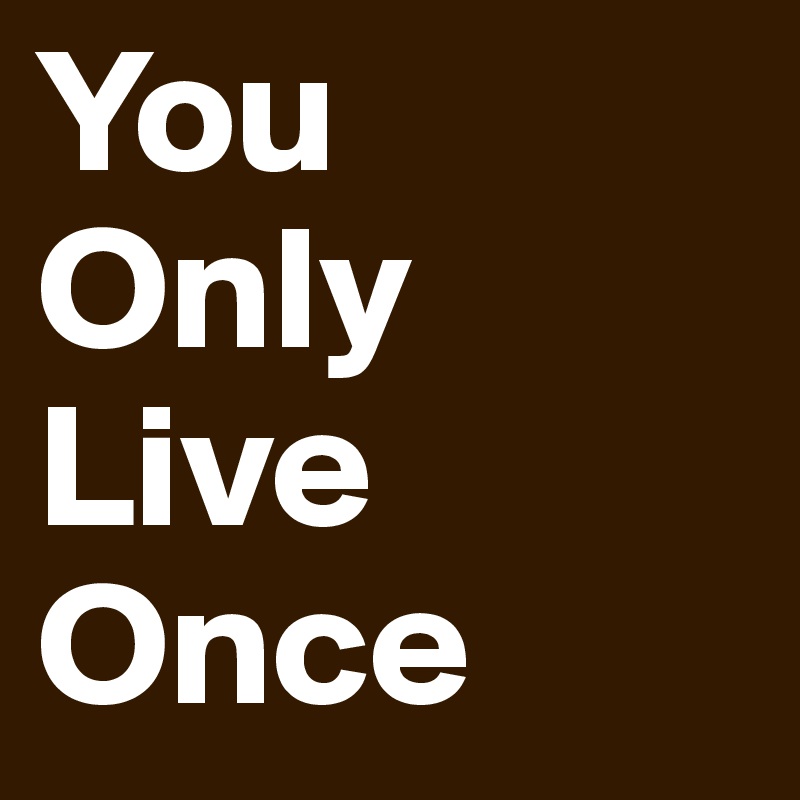 You
Only
Live
Once