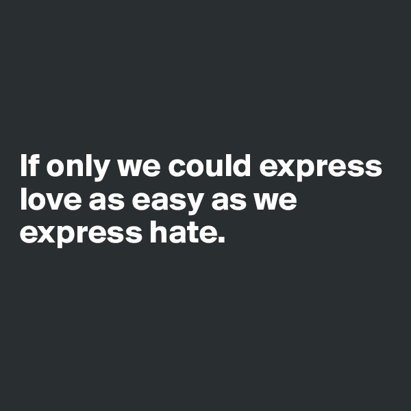 



If only we could express love as easy as we express hate.



