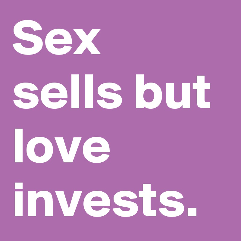Sex sells but love invests.