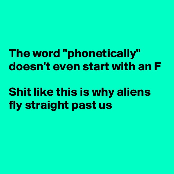 


The word "phonetically" doesn't even start with an F

Shit like this is why aliens fly straight past us


